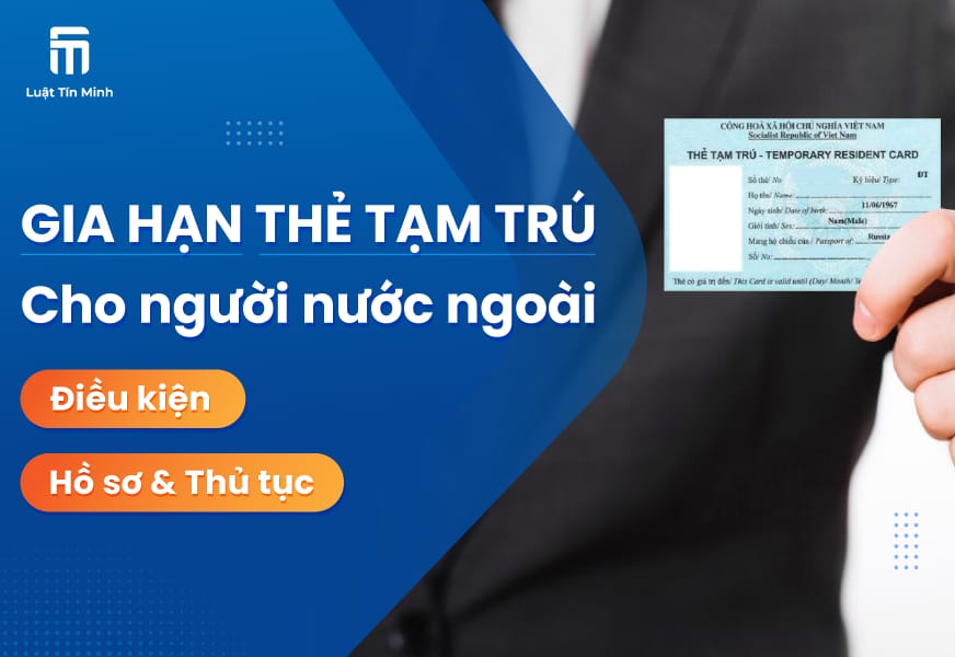 Hồ sơ & thủ tục xin gia hạn thẻ tạm trú cho người nước ngoài